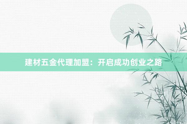 建材五金代理加盟：开启成功创业之路