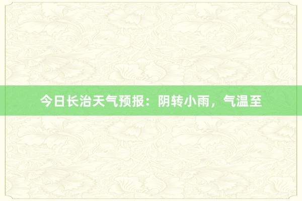 今日长治天气预报：阴转小雨，气温至