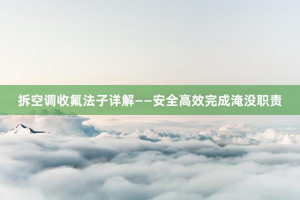 拆空调收氟法子详解——安全高效完成淹没职责