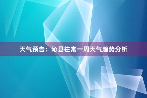 天气预告：沁县往常一周天气趋势分析